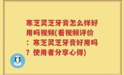 寒芝灵芝牙膏怎么样好用吗视频(看视频评价：寒芝灵芝牙膏好用吗？使用者分享心得)