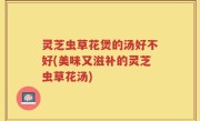 灵芝虫草花煲的汤好不好(美味又滋补的灵芝虫草花汤)