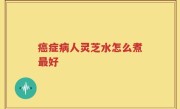 癌症病人灵芝水怎么煮最好