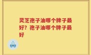 灵芝孢子油哪个牌子最好？孢子油哪个牌子最好