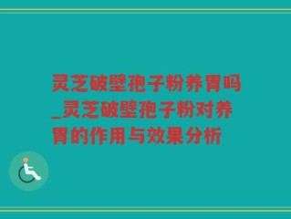 灵芝破壁孢子粉养胃吗_灵芝破壁孢子粉对养胃的作用与效果分析
