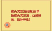 螺头灵芝汤的做法(学做螺头灵芝汤，口感鲜美，滋补养生)