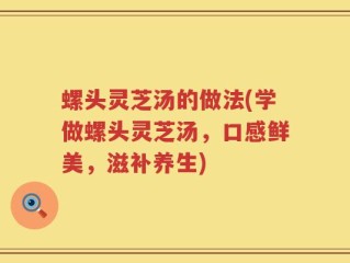 螺头灵芝汤的做法(学做螺头灵芝汤，口感鲜美，滋补养生)