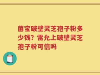 菌宝破壁灵芝孢子粉多少钱？雷允上破壁灵芝孢子粉可信吗