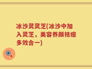 冰沙灵灵芝(冰沙中加入灵芝，美容养颜祛痘多效合一)