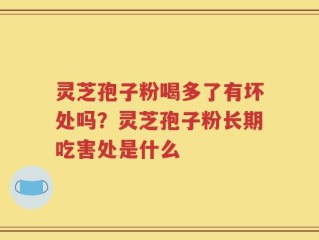 灵芝孢子粉喝多了有坏处吗？灵芝孢子粉长期吃害处是什么