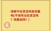 咳嗽干吃灵芝吗有效果吗(干咳可以吃灵芝吗？效果如何？)
