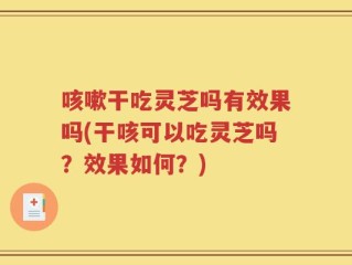 咳嗽干吃灵芝吗有效果吗(干咳可以吃灵芝吗？效果如何？)
