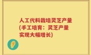 人工代料栽培灵芝产量(手工培育：灵芝产量实现大幅增长)