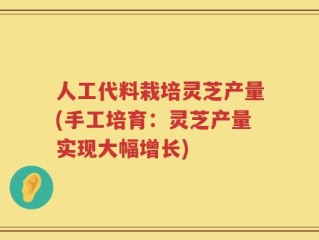 人工代料栽培灵芝产量(手工培育：灵芝产量实现大幅增长)