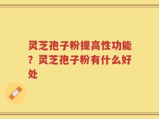 灵芝孢子粉提高性功能？灵芝孢子粉有什么好处