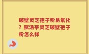 破壁灵芝孢子粉易氧化？赋汤亭灵芝破壁孢子粉怎么样