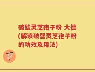 破壁灵芝孢子粉 大德(解读破壁灵芝孢子粉的功效及用法)