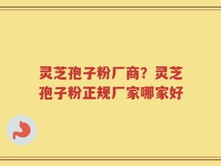 灵芝孢子粉厂商？灵芝孢子粉正规厂家哪家好
