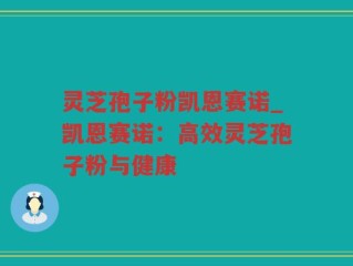 灵芝孢子粉凯恩赛诺_凯恩赛诺：高效灵芝孢子粉与健康