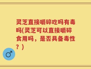 灵芝直接嚼碎吃吗有毒吗(灵芝可以直接嚼碎食用吗，是否具备毒性？)
