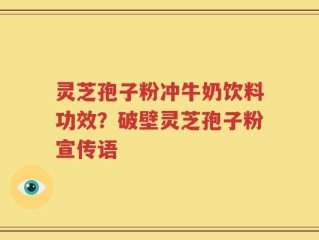 灵芝孢子粉冲牛奶饮料功效？破壁灵芝孢子粉宣传语