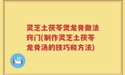 灵芝土茯苓煲龙骨做法窍门(制作灵芝土茯苓龙骨汤的技巧和方法)