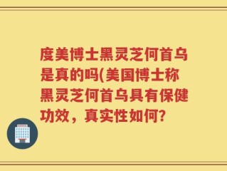 度美博士黑灵芝何首乌是真的吗(美国博士称黑灵芝何首乌具有保健功效，真实性如何？