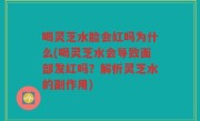 喝灵芝水脸会红吗为什么(喝灵芝水会导致面部发红吗？解析灵芝水的副作用)