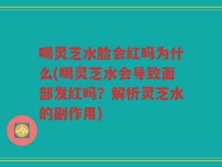 喝灵芝水脸会红吗为什么(喝灵芝水会导致面部发红吗？解析灵芝水的副作用)