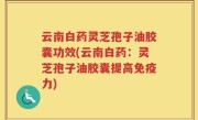 云南白药灵芝孢子油胶囊功效(云南白药:灵芝孢子油胶囊提高免疫力)