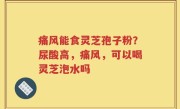 痛风能食灵芝孢子粉？尿酸高，痛风，可以喝灵芝泡水吗