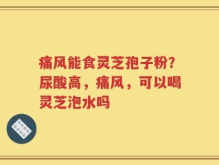 痛风能食灵芝孢子粉？尿酸高，痛风，可以喝灵芝泡水吗