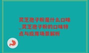 灵芝孢子粉是什么口味_灵芝孢子粉的口味特点与应用场景解析