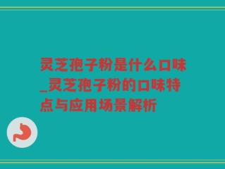 灵芝孢子粉是什么口味_灵芝孢子粉的口味特点与应用场景解析