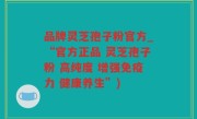 品牌灵芝孢子粉官方_“官方正品 灵芝孢子粉 高纯度 增强免疫力 健康养生”)