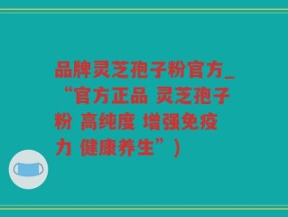 品牌灵芝孢子粉官方_“官方正品 灵芝孢子粉 高纯度 增强免疫力 健康养生”)