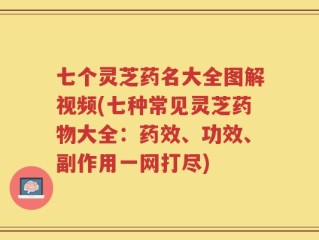 七个灵芝药名大全图解视频(七种常见灵芝药物大全：药效、功效、副作用一网打尽)
