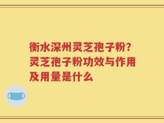 衡水深州灵芝孢子粉？灵芝孢子粉功效与作用及用量是什么