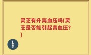 灵芝有升高血压吗(灵芝是否能引起高血压？)
