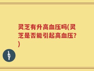 灵芝有升高血压吗(灵芝是否能引起高血压？)