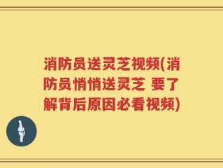消防员送灵芝视频(消防员悄悄送灵芝 要了解背后原因必看视频)