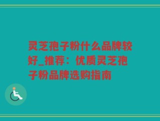 灵芝孢子粉什么品牌较好_推荐：优质灵芝孢子粉品牌选购指南