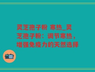 灵芝孢子粉 寒热_灵芝孢子粉：调节寒热，增强免疫力的天然选择