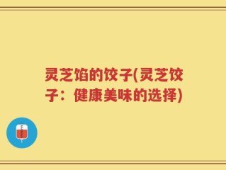 灵芝馅的饺子(灵芝饺子：健康美味的选择)