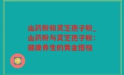 山药粉和灵芝孢子粉_山药粉与灵芝孢子粉：健康养生的黄金搭档