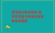 灵芝孢子粉会苦吗 探究灵芝孢子粉是否有苦味及其原因