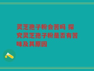 灵芝孢子粉会苦吗 探究灵芝孢子粉是否有苦味及其原因