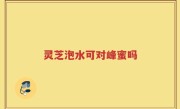 灵芝泡水可对峰蜜吗