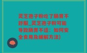 灵芝孢子粉吃了肠胃不舒服_灵芝孢子粉可能导致肠胃不适：如何安全食用及缓解方法)
