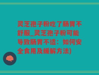 灵芝孢子粉吃了肠胃不舒服_灵芝孢子粉可能导致肠胃不适：如何安全食用及缓解方法)