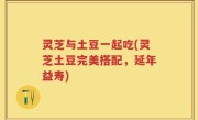 灵芝与土豆一起吃(灵芝土豆完美搭配，延年益寿)