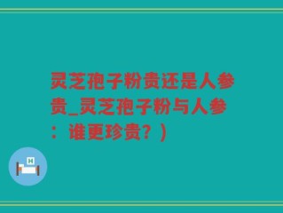 灵芝孢子粉贵还是人参贵_灵芝孢子粉与人参：谁更珍贵？)