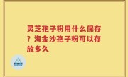 灵芝孢子粉用什么保存？海金沙孢子粉可以存放多久