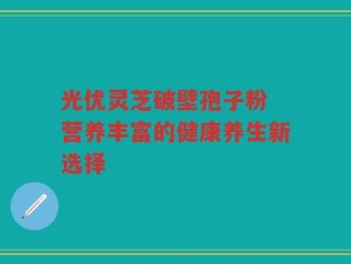 光优灵芝破壁孢子粉 营养丰富的健康养生新选择